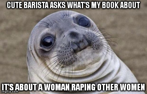 Awkward Moment Sealion Meme | CUTE BARISTA ASKS WHAT'S MY BOOK ABOUT IT'S ABOUT A WOMAN RAPING OTHER WOMEN | image tagged in memes,awkward moment sealion,AdviceAnimals | made w/ Imgflip meme maker
