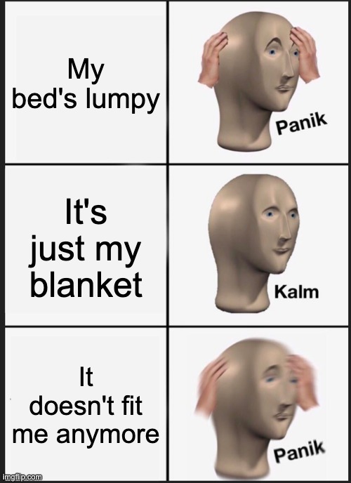 an exaggerated version of an experience i had | My bed's lumpy; It's just my blanket; It doesn't fit me anymore | image tagged in memes,panik kalm panik | made w/ Imgflip meme maker