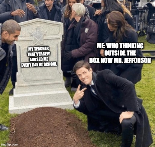 Grant Gustin over grave | me: Who thinking outside the box now Mr. Jefforson; My teacher that verbely abused me every day at school | image tagged in grant gustin over grave | made w/ Imgflip meme maker