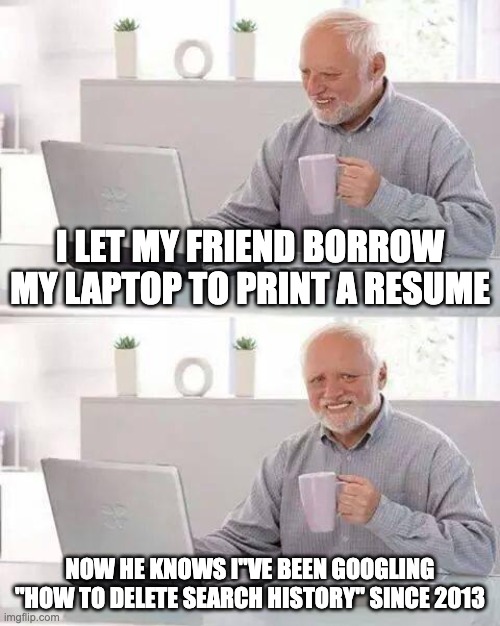 Hide the Pain Harold | I LET MY FRIEND BORROW MY LAPTOP TO PRINT A RESUME; NOW HE KNOWS I"VE BEEN GOOGLING "HOW TO DELETE SEARCH HISTORY" SINCE 2013 | image tagged in memes,hide the pain harold | made w/ Imgflip meme maker