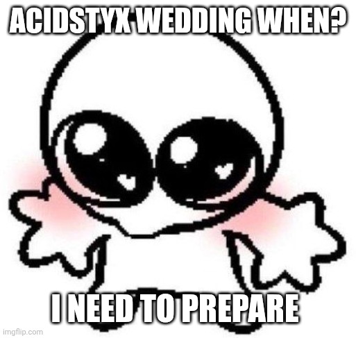 I will write fanfiction if you give me reason too | Acidstyx wedding when? I need to prepare | image tagged in silly lil guy | made w/ Imgflip meme maker