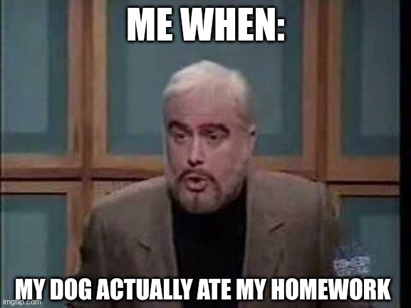 snl jeopardy sean connery | me when:; my dog actually ate my homework | image tagged in snl jeopardy sean connery | made w/ Imgflip meme maker