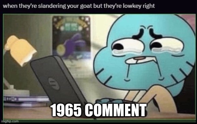 When they're slandering your goat but they're lowkey right | 1965 comment | image tagged in when they're slandering your goat but they're lowkey right | made w/ Imgflip meme maker