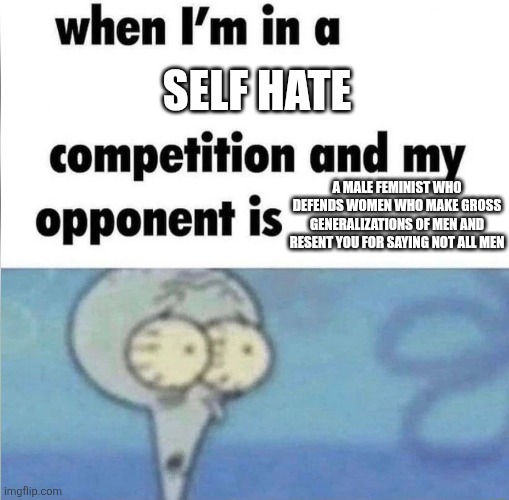 I hate how feminists demonize all men and how brainwashed male feminists who defend them are | Self hate; A male feminist who defends women who make gross generalizations of men and resent you for saying not all men | image tagged in whe i'm in a competition and my opponent is,feminism,liberal logic,brainwashed,male feminist,stupid liberals | made w/ Imgflip meme maker