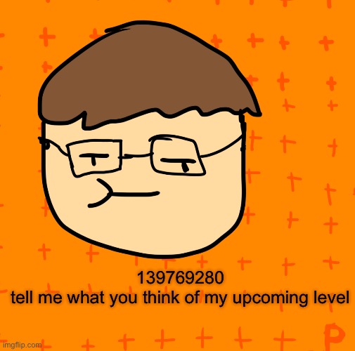 try it out | 139769280
tell me what you think of my upcoming level | image tagged in plansubbium | made w/ Imgflip meme maker