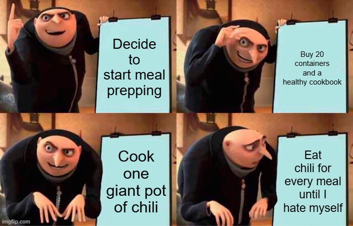 Gru's Plan Meme | Decide to start meal prepping; Buy 20 containers and a healthy cookbook; Cook one giant pot of chili; Eat chili for every meal until I hate myself | image tagged in memes,gru's plan | made w/ Imgflip meme maker