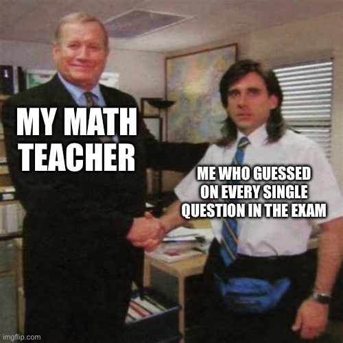 “show your work” | My math teacher; me who guessed on every single question in the exam | image tagged in teacher | made w/ Imgflip meme maker