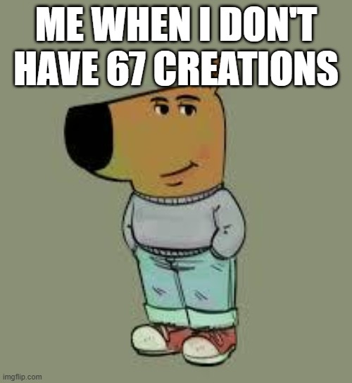 low key just a chill guy | me when i don't have 67 creations | image tagged in low key just a chill guy | made w/ Imgflip meme maker