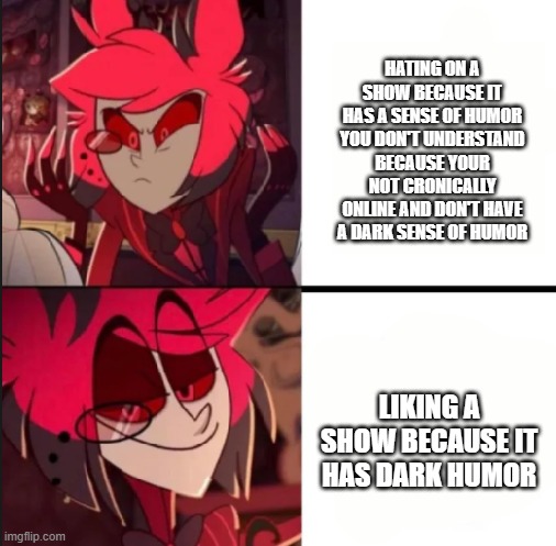anyone else? | hating on a show because it has a sense of humor you don't understand because your not cronically online and don't have a dark sense of humor; liking a show because it has dark humor | image tagged in alastor drake format | made w/ Imgflip meme maker