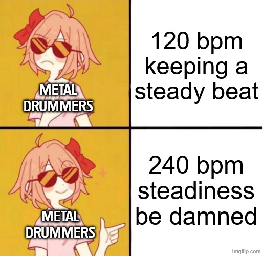 Metal Drummers Play by Their Own Rules | 120 bpm keeping a steady beat; Metal Drummers; 240 bpm steadiness be damned; Metal Drummers | image tagged in no yes girl | made w/ Imgflip meme maker