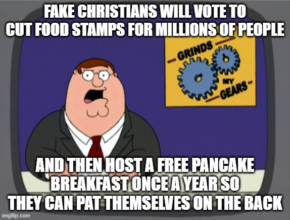 Grinds my gears. | Fake Christians will vote to cut food stamps for millions of people; and then host a free pancake breakfast once a year so they can pat themselves on the back | image tagged in maga,fake,christians,republicans,hypocrisy | made w/ Imgflip meme maker