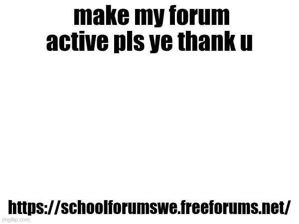 https://schoolforumswe.freeforums.net/ | make my forum active pls ye thank u; https://schoolforumswe.freeforums.net/ | made w/ Imgflip meme maker