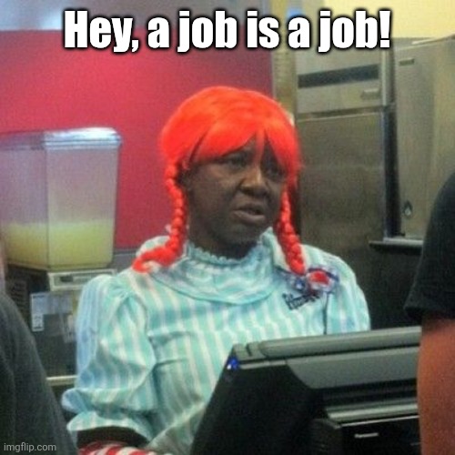 wendys | Hey, a job is a job! | image tagged in wendys | made w/ Imgflip meme maker