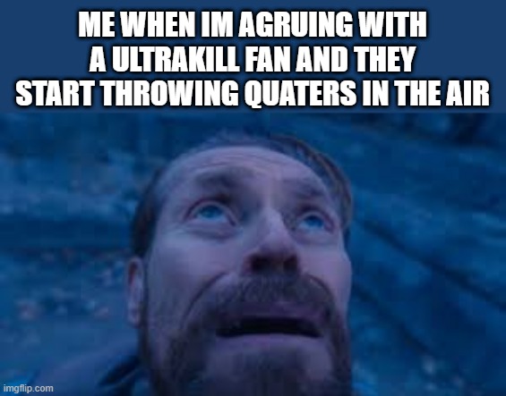 those who know | me when im agruing with a ultrakill fan and they start throwing quaters in the air | image tagged in willen dafoe looking up image | made w/ Imgflip meme maker