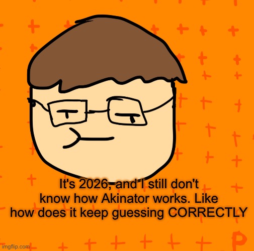 how | It's 2026, and I still don't know how Akinator works. Like how does it keep guessing CORRECTLY | image tagged in plansubbium | made w/ Imgflip meme maker