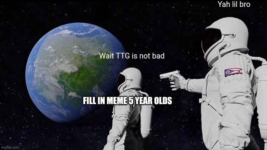 Always has been | Yah lil bro; Wait TTG is not bad; Fill ın meme 5 year olds | image tagged in memes,always has been | made w/ Imgflip meme maker