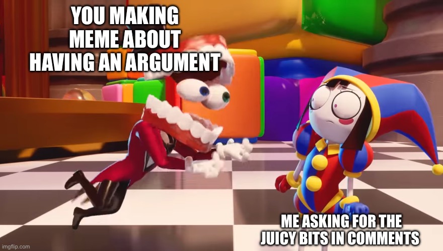 Caine staring at Pomni | You making meme about having an argument; Me asking for the juicy bits in comments | image tagged in caine staring at pomni | made w/ Imgflip meme maker