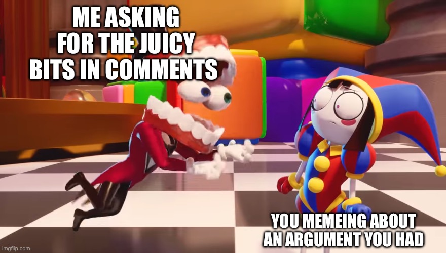 Caine staring at Pomni | Me asking for the juicy bits in comments You memeing about an argument you had | image tagged in caine staring at pomni | made w/ Imgflip meme maker