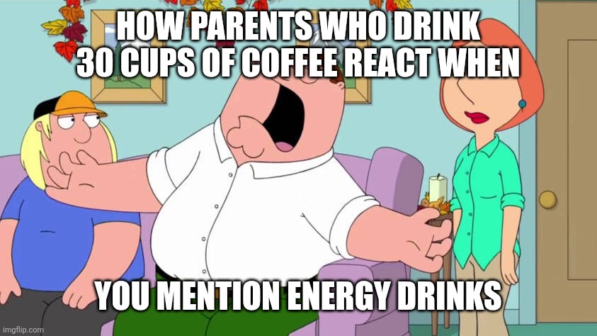 Parents when you mention energy drinks | How parents who drink 30 cups of coffee react when; You mention energy drinks | image tagged in screaming peter griffin,peter griffin,family guy,parents,energy drinks,coffee | made w/ Imgflip meme maker