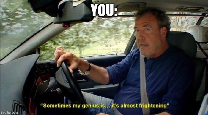 sometimes my genius is... it's almost frightening | You: | image tagged in sometimes my genius is it's almost frightening | made w/ Imgflip meme maker