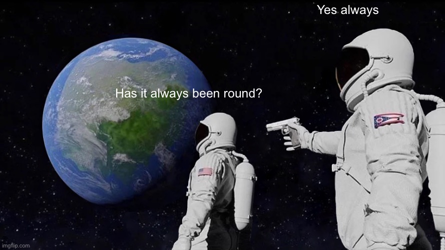 Always Has Been Meme | Yes always; Has it always been round? | image tagged in memes,always has been | made w/ Imgflip meme maker