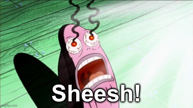 Sheesh! | image tagged in spongebob my eyes | made w/ Imgflip meme maker