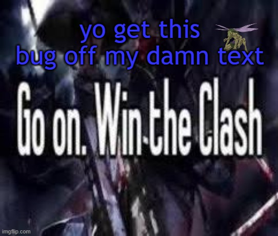. | yo get this bug off my damn text | image tagged in go on win the clash | made w/ Imgflip meme maker