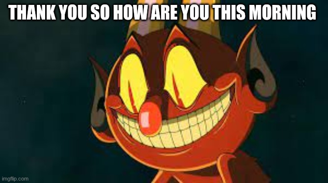 Cuphead Devil Smiling | thank you so how are you this morning | image tagged in cuphead devil smiling | made w/ Imgflip meme maker
