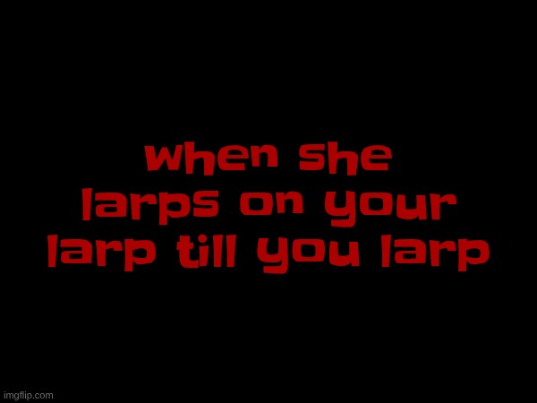 when she larps on your larp till you larp | made w/ Imgflip meme maker