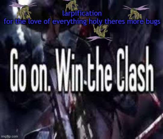 help | larpification
for the love of everything holy theres more bugs | image tagged in go on win the clash | made w/ Imgflip meme maker