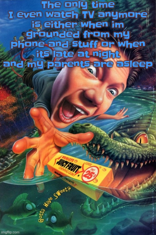 Hardest image of all time | The only time I even watch TV anymore is either when im grounded from my phone and stuff or when its late at night and my parents are asleep | image tagged in hardest image of all time | made w/ Imgflip meme maker