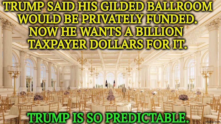 A stage for bribery and corruption | Trump said his gilded ballroom
 would be privately funded. 
Now he wants a billion 
taxpayer dollars for it. Trump is so predictable. | image tagged in epstein ballroom,trump,ballroom,bribe,corruption | made w/ Imgflip meme maker