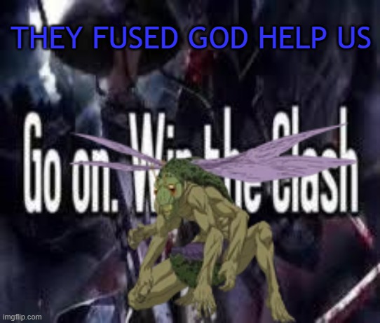 AAAAAH | THEY FUSED GOD HELP US | image tagged in go on win the clash | made w/ Imgflip meme maker