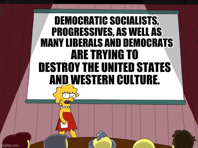 Ain't It The Truth? | Democratic Socialists, Progressives, as well as many Liberals and Democrats; Are trying to destroy the United States and western culture. | image tagged in democratic socialism,progressives,liberals,democrats,politics,memes | made w/ Imgflip meme maker