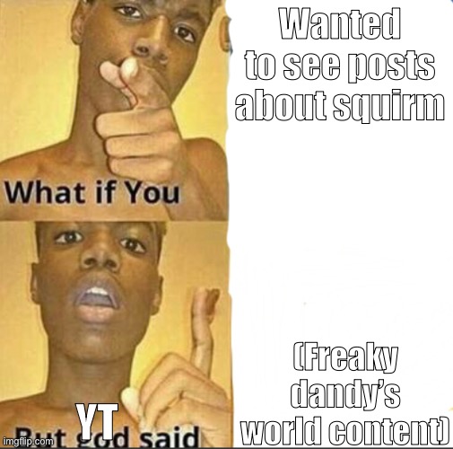 NO I JUST WANTED TO SEE HIM (mod note: That's a weird way to spell TikTok)  | Wanted to see posts about squirm; (Freaky dandy’s world content); YT | image tagged in what if you-but god said | made w/ Imgflip meme maker