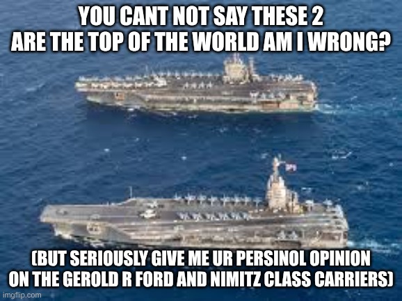 I NEED INFOOOO | you cant not say these 2 are the top of the world am I wrong? (but seriously give me ur persinol opinion on the gerold r ford and nimitz class carriers) | image tagged in download jpeg | made w/ Imgflip meme maker