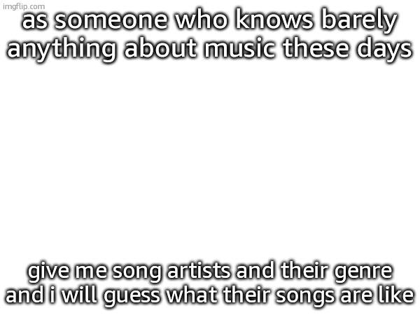 keep in mind it doesnt have to be "niche", i dont know many mainstream artists either | as someone who knows barely anything about music these days; give me song artists and their genre and i will guess what their songs are like | made w/ Imgflip meme maker