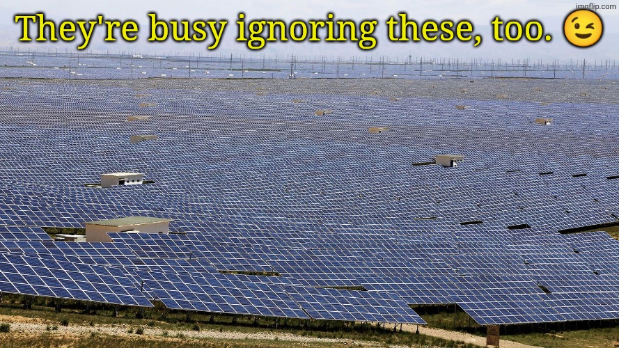 Solar farm | They're busy ignoring these, too. ? | image tagged in solar farm | made w/ Imgflip meme maker