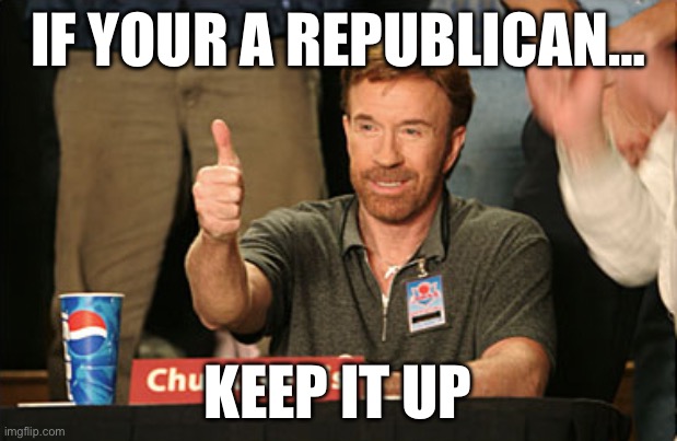 Chuck Norris Approves Meme | If your a republican…; keep it up | image tagged in memes,chuck norris approves,chuck norris | made w/ Imgflip meme maker