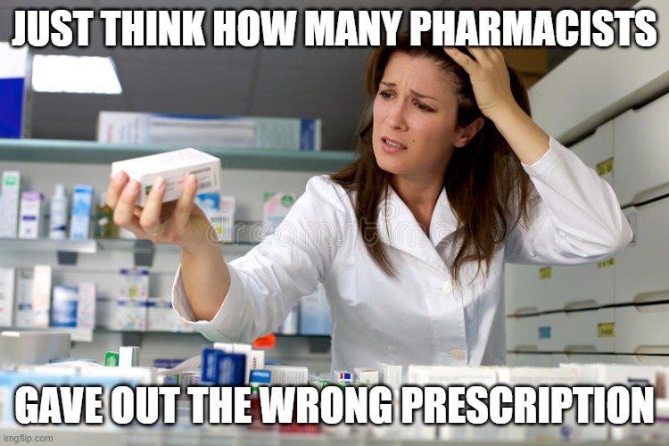 Confused pharmacist | just think how many pharmacists gave out the wrong prescription | image tagged in confused pharmacist | made w/ Imgflip meme maker