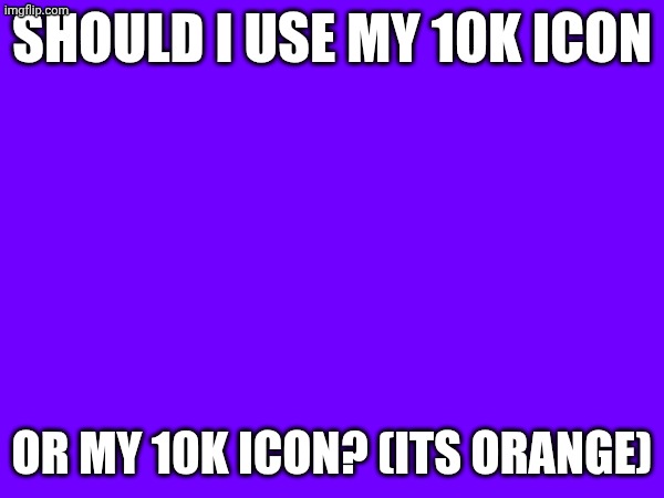 Costum or pre-made? | Should I use my 10K icon; or my 10K Icon? (its orange) | image tagged in funny,10k points,i hope this is the right stream to put this in | made w/ Imgflip meme maker