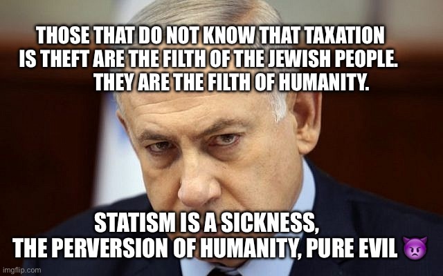 Evil Netanyahu | those that do not know that taxation is theft are the filth of the Jewish people.                They are the filth of humanity. Statism is a sickness,        the perversion of humanity, pure evil 👿 | image tagged in evil netanyahu | made w/ Imgflip meme maker