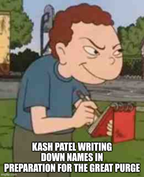 randall snitch | Kash Patel writing down names in preparation for the great purge | image tagged in randall snitch | made w/ Imgflip meme maker