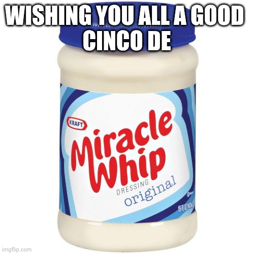 Yeah I'm late | Wishing you all a good 
Cinco de | image tagged in miracle whip | made w/ Imgflip meme maker