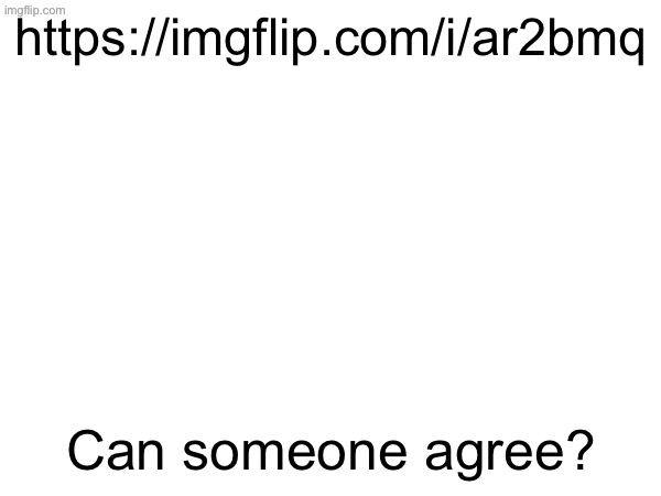 https://imgflip.com/i/ar2bmq; Can someone agree? | made w/ Imgflip meme maker
