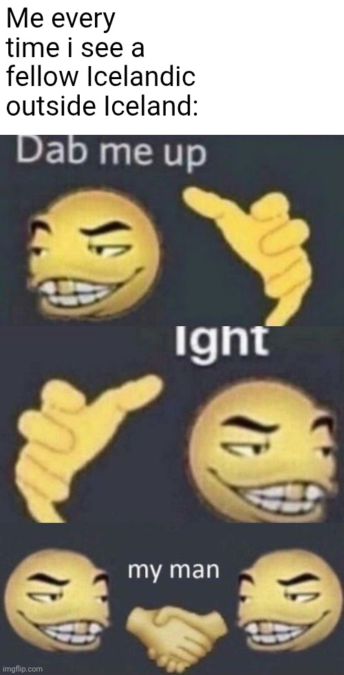 I was gonna make the text they're saying Icelandic but the stupid rules say i can't | Me every time i see a fellow Icelandic outside Iceland: | image tagged in dab me up ight my man,iceland | made w/ Imgflip meme maker