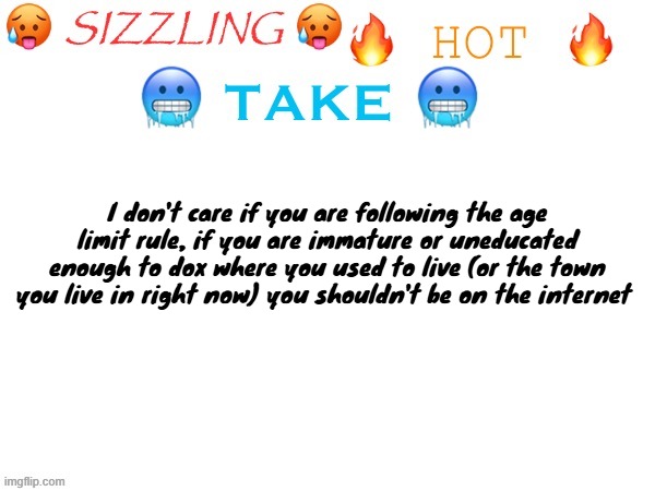 sizzling hot take | I don't care if you are following the age limit rule, if you are immature or uneducated enough to dox where you used to live (or the town you live in right now) you shouldn't be on the internet | image tagged in sizzling hot take | made w/ Imgflip meme maker