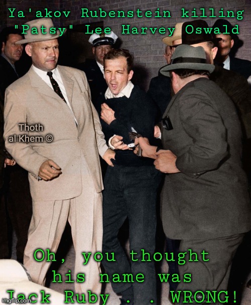 JFK Jack Ruby is Ya'akov Rubenstein | Ya'akov Rubenstein killing "Patsy" Lee Harvey Oswald; Thoth al Khem ©; Oh, you thought his name was Jack Ruby . . WRONG! | image tagged in jfk assassinated,oswald killers real name,everything's a lie on earth,everything,they control you all | made w/ Imgflip meme maker