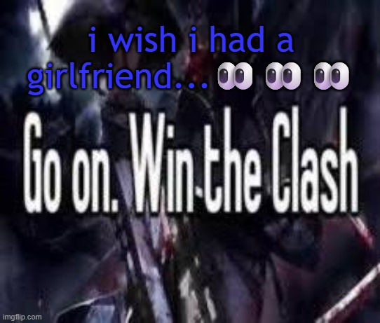 i really wish I do... | i wish i had a girlfriend...👀👀👀 | image tagged in go on win the clash | made w/ Imgflip meme maker