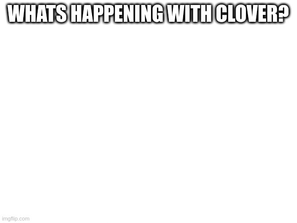 whats happening with clover? | made w/ Imgflip meme maker